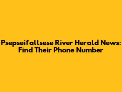 Psepseifallsese River Herald News: Find Their Phone Number