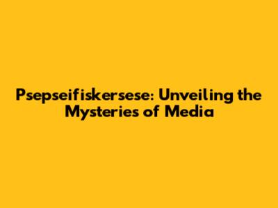 Psepseifiskersese: Unveiling the Mysteries of Media