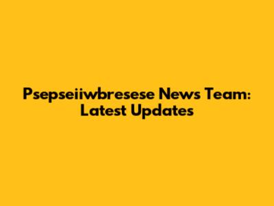 Psepseiiwbresese News Team: Latest Updates