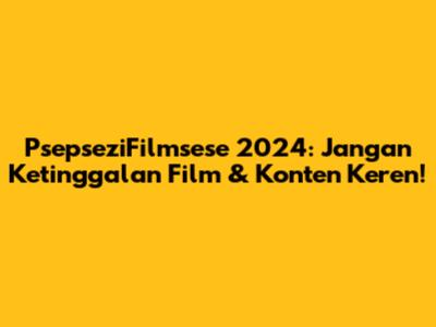PsepseziFilmsese 2024: Jangan Ketinggalan Film & Konten Keren!