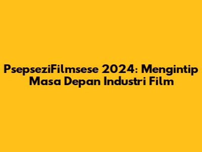 PsepseziFilmsese 2024: Mengintip Masa Depan Industri Film