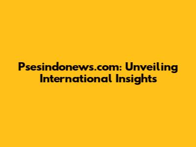 Psesindonews.com: Unveiling International Insights