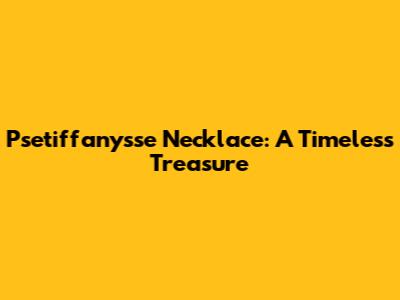 Psetiffany'sse Necklace: A Timeless Treasure