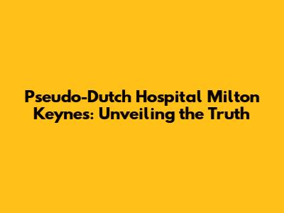Pseudo-Dutch Hospital Milton Keynes: Unveiling the Truth