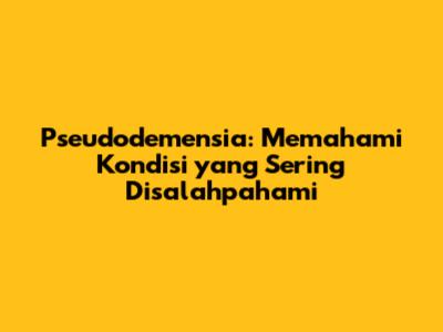Pseudodemensia: Memahami Kondisi yang Sering Disalahpahami