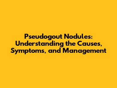 Pseudogout Nodules: Understanding the Causes, Symptoms, and Management