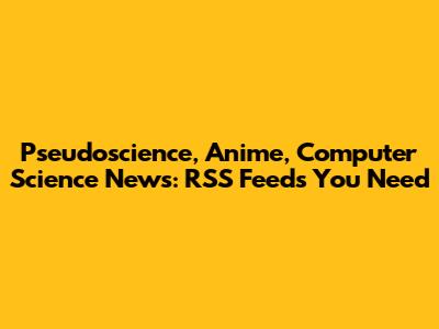 Pseudoscience, Anime, Computer Science News: RSS Feeds You Need