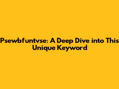 Psewbfuntvse: A Deep Dive into This Unique Keyword