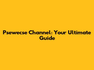 Psewecse Channel: Your Ultimate Guide