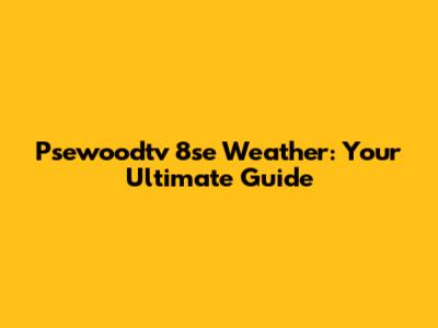 Psewoodtv 8se Weather: Your Ultimate Guide
