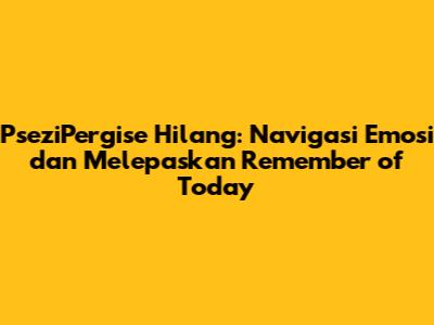 PseziPergise Hilang: Navigasi Emosi dan Melepaskan Remember of Today