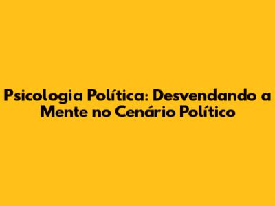 Psicologia Política: Desvendando a Mente no Cenário Político