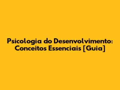Psicologia do Desenvolvimento: Conceitos Essenciais [Guia]