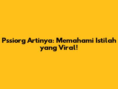 Pssiorg Artinya: Memahami Istilah yang Viral!