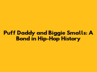 Puff Daddy and Biggie Smalls: A Bond in Hip-Hop History