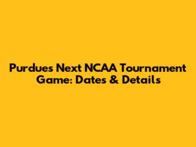 Purdue's Next NCAA Tournament Game: Dates & Details