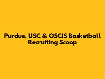 Purdue, USC & OSCIS Basketball Recruiting Scoop