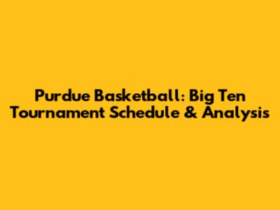 Purdue Basketball: Big Ten Tournament Schedule & Analysis