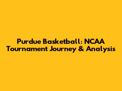 Purdue Basketball: NCAA Tournament Journey & Analysis