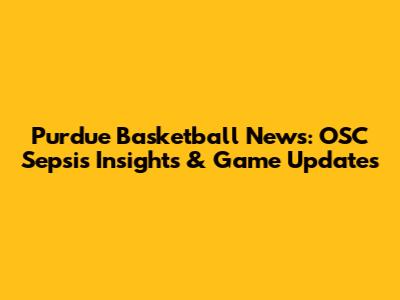 Purdue Basketball News: OSC Sepsis Insights & Game Updates