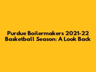 Purdue Boilermakers 2021-22 Basketball Season: A Look Back