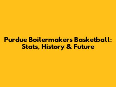 Purdue Boilermakers Basketball: Stats, History & Future