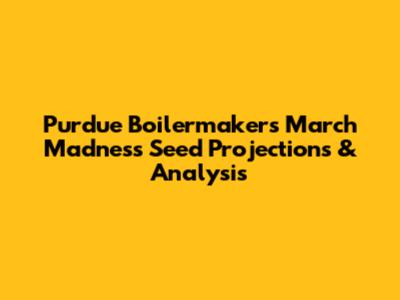 Purdue Boilermakers March Madness Seed Projections & Analysis
