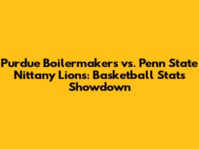 Purdue Boilermakers vs. Penn State Nittany Lions: Basketball Stats Showdown