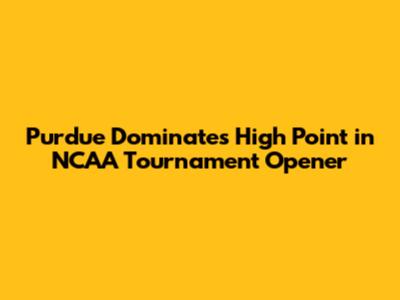 Purdue Dominates High Point in NCAA Tournament Opener