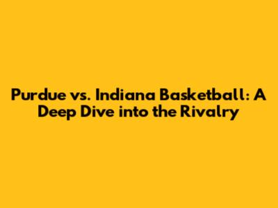 Purdue vs. Indiana Basketball: A Deep Dive into the Rivalry