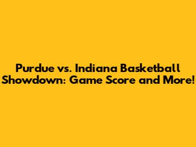 Purdue vs. Indiana Basketball Showdown: Game Score and More!