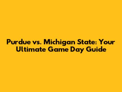 Purdue vs. Michigan State: Your Ultimate Game Day Guide