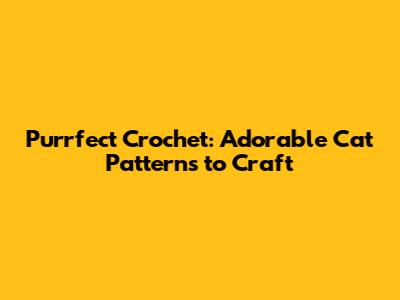Purrfect Crochet: Adorable Cat Patterns to Craft