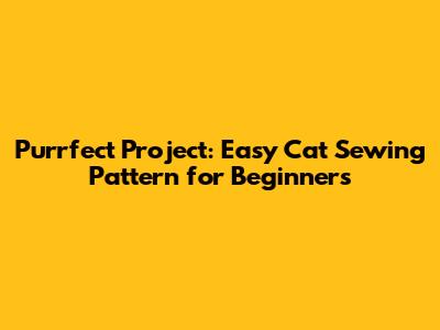 Purrfect Project: Easy Cat Sewing Pattern for Beginners