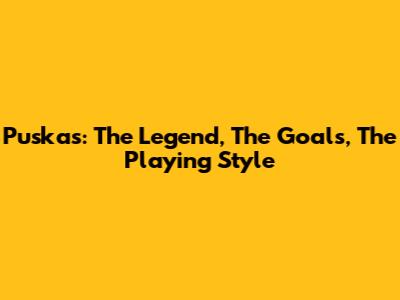 Puskas: The Legend, The Goals, The Playing Style