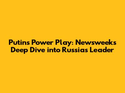Putin's Power Play: Newsweek's Deep Dive into Russia's Leader