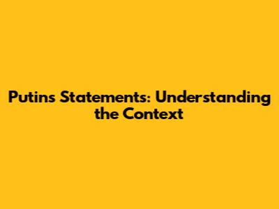 Putin's Statements: Understanding the Context