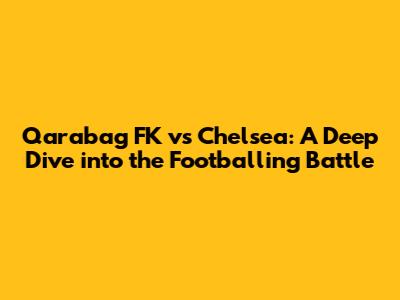 Qarabag FK vs Chelsea: A Deep Dive into the Footballing Battle