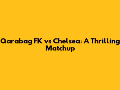 Qarabag FK vs Chelsea: A Thrilling Matchup