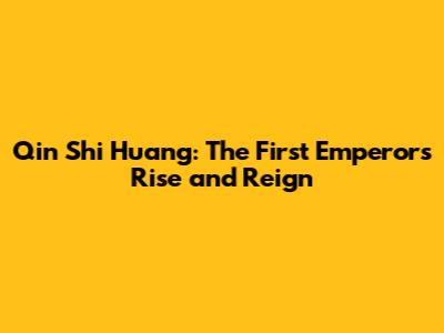 Qin Shi Huang: The First Emperor's Rise and Reign
