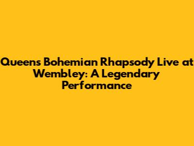 Queen's Bohemian Rhapsody Live at Wembley: A Legendary Performance
