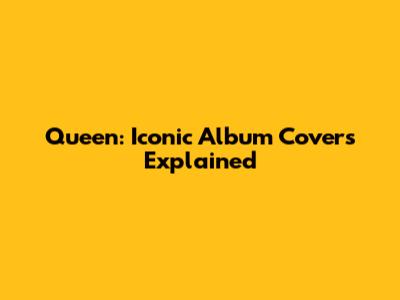 Queen: Iconic Album Covers Explained