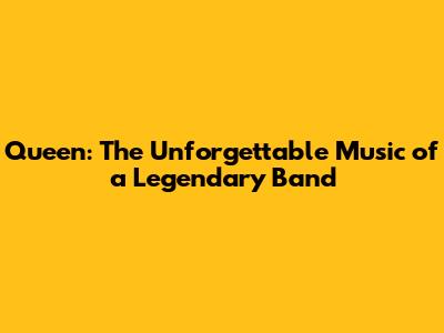 Queen: The Unforgettable Music of a Legendary Band
