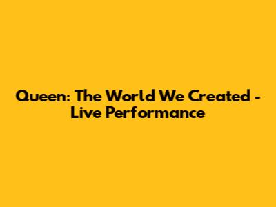 Queen: The World We Created - Live Performance