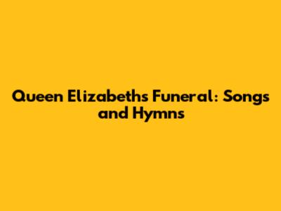 Queen Elizabeth's Funeral: Songs and Hymns