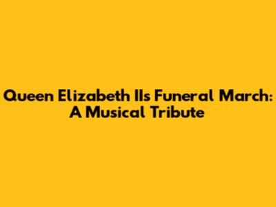Queen Elizabeth II's Funeral March: A Musical Tribute