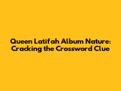 Queen Latifah Album Nature: Cracking the Crossword Clue