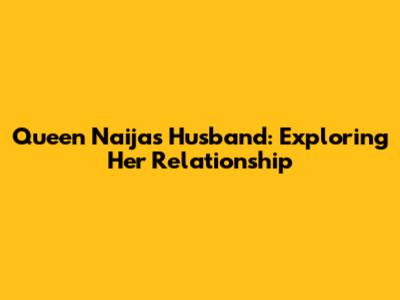 Queen Naija's Husband: Exploring Her Relationship