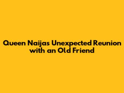 Queen Naija's Unexpected Reunion with an Old Friend