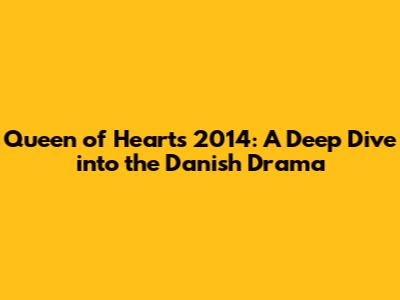 Queen of Hearts 2014: A Deep Dive into the Danish Drama